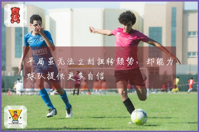 平局虽无法立刻扭转颓势，却能为球队提供更多自信