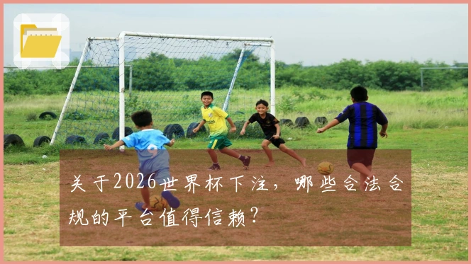 关于2026世界杯下注，哪些合法合规的平台值得信赖？