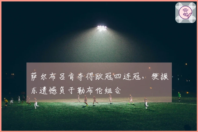 萨尔布吕肯夺得欧冠四连冠，樊振东遗憾负于勒布伦组合