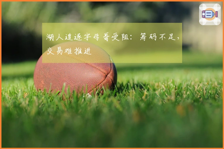 湖人追逐字母哥受阻：筹码不足，交易难推进