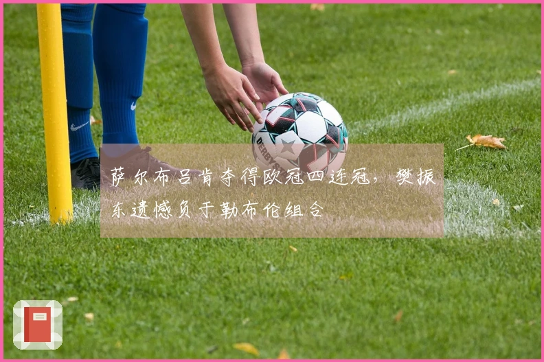萨尔布吕肯夺得欧冠四连冠，樊振东遗憾负于勒布伦组合