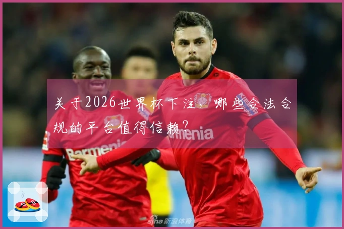 关于2026世界杯下注，哪些合法合规的平台值得信赖？